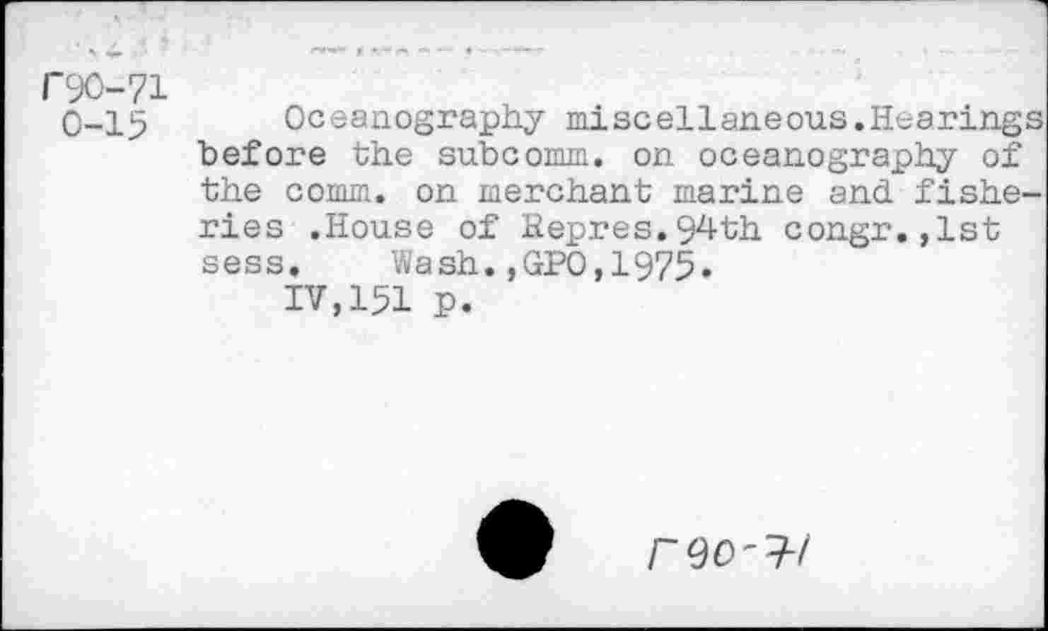 ﻿1’90-71
0-15
Oceanography miscellaneous.Hearings before the subcomm, on oceanography of the comm, on merchant marine and fisheries .House of Repres.94th congr. ,1st sess. Wash.,GP0,1975»
IV,151 p.
reo-w